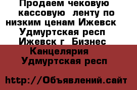 Продаем чековую (кассовую) ленту по низким ценам Ижевск! - Удмуртская респ., Ижевск г. Бизнес » Канцелярия   . Удмуртская респ.